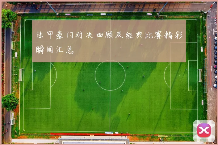 法甲豪门对决回顾及经典比赛精彩瞬间汇总