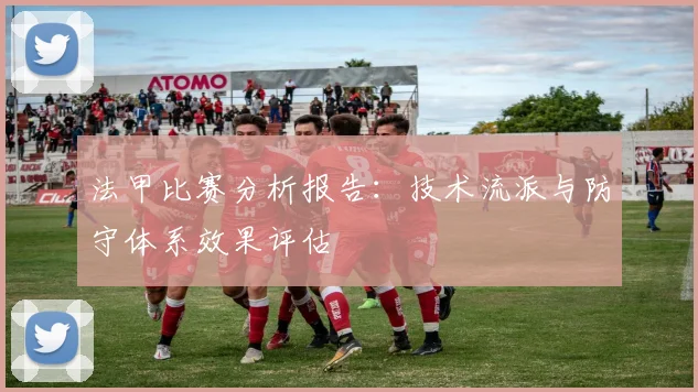 法甲比赛分析报告:技术流派与防守体系效果评估