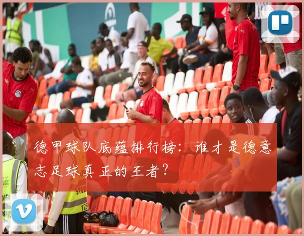 德甲球队底蕴排行榜：谁才是德意志足球真正的王者？