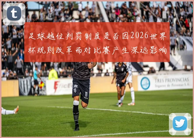 足球越位判罚制度是否因2026世界杯规则改革而对比赛产生深远影响