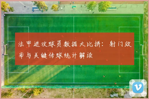 法甲进攻球员数据大比拼:射门效率与关键传球统计解读