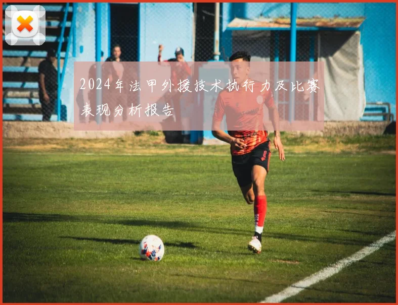 2024年法甲外援技术执行力及比赛表现分析报告