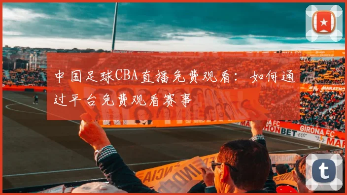 中国足球CBA直播免费观看:如何通过平台免费观看赛事