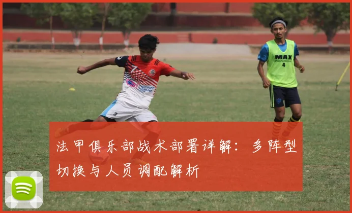 法甲俱乐部战术部署详解:多阵型切换与人员调配解析