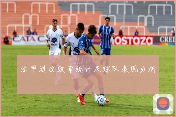 法甲进攻效率统计及球队表现分析