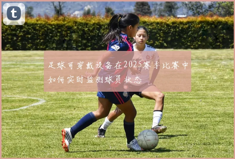 足球可穿戴设备在2025赛季比赛中如何实时监测球员状态