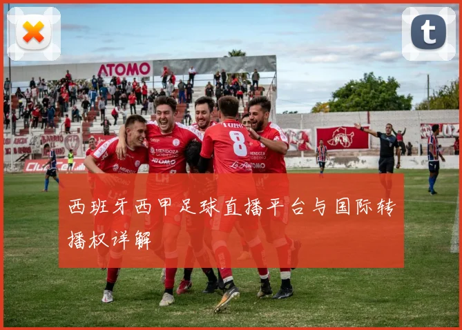 西班牙西甲足球直播平台与国际转播权详解