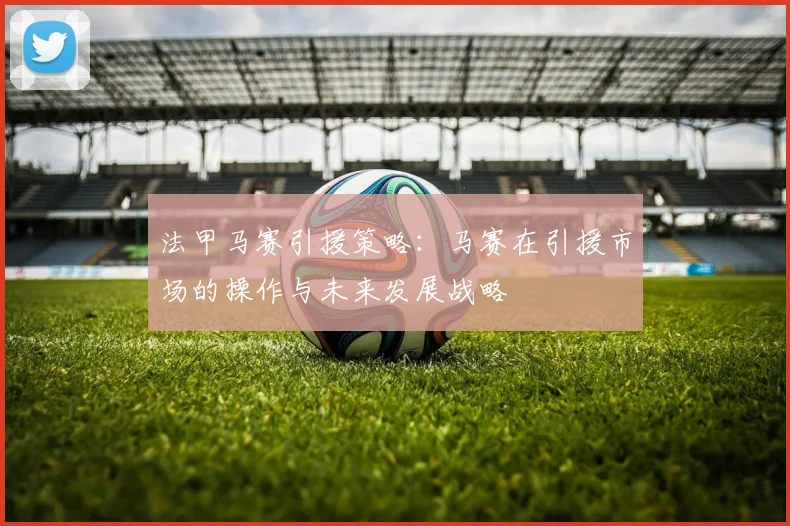 法甲马赛引援策略：马赛在引援市场的操作与未来发展战略