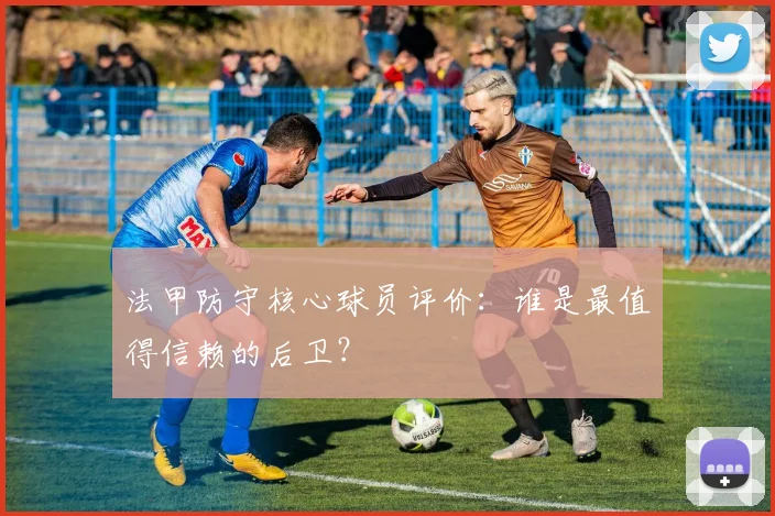 法甲防守核心球员评价：谁是最值得信赖的后卫？